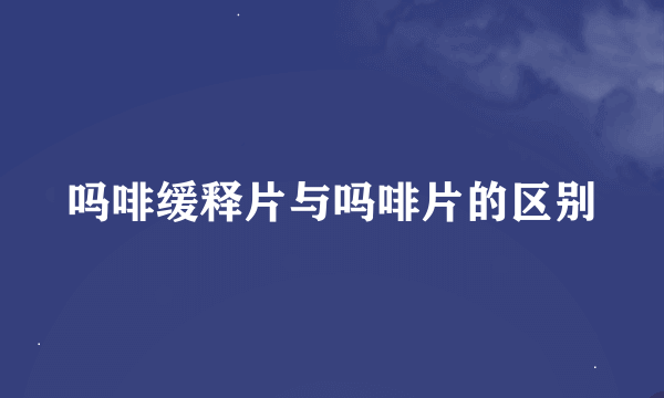 吗啡缓释片与吗啡片的区别