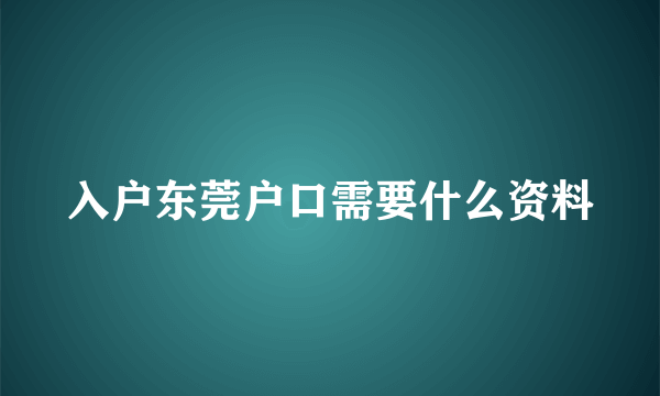 入户东莞户口需要什么资料