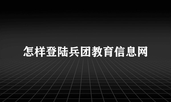 怎样登陆兵团教育信息网