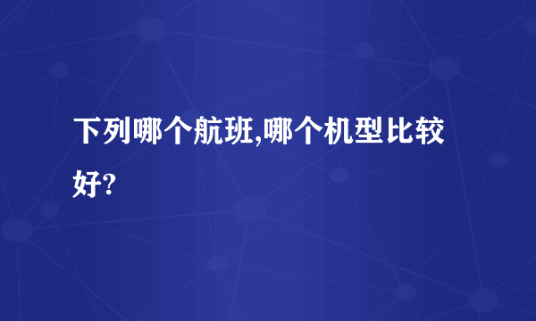 下列哪个航班,哪个机型比较好?