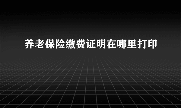 养老保险缴费证明在哪里打印