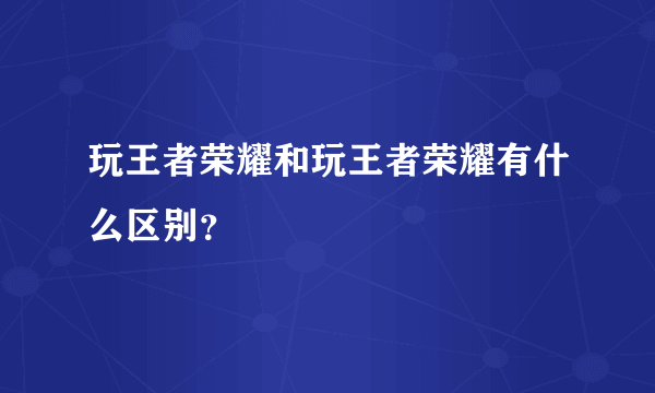 玩王者荣耀和玩王者荣耀有什么区别？