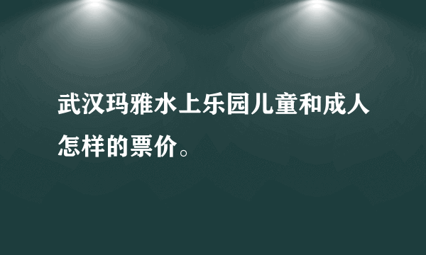 武汉玛雅水上乐园儿童和成人怎样的票价。