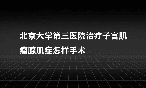 北京大学第三医院治疗子宫肌瘤腺肌症怎样手术