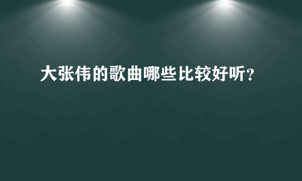 大张伟的歌曲哪些比较好听？