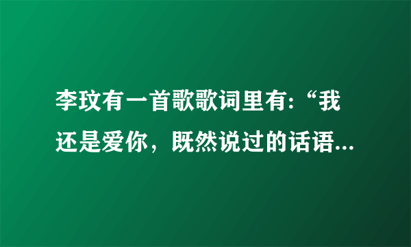 李玟有一首歌歌词里有:“我还是爱你，既然说过的话语来安慰自己·····”问歌曲名