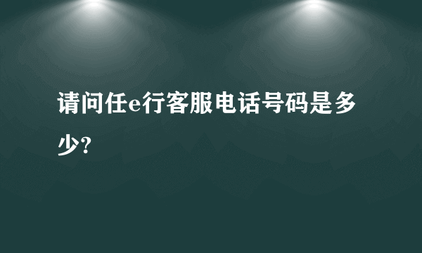 请问任e行客服电话号码是多少?