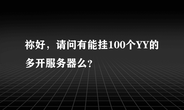 祢好，请问有能挂100个YY的多开服务器么？