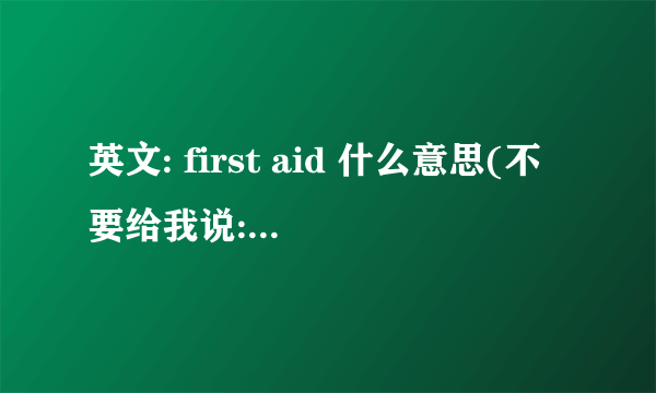 英文: first aid 什么意思(不要给我说:第一帮助,具体指什么)