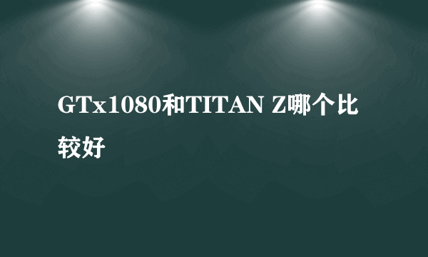 GTx1080和TITAN Z哪个比较好