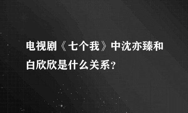 电视剧《七个我》中沈亦臻和白欣欣是什么关系？