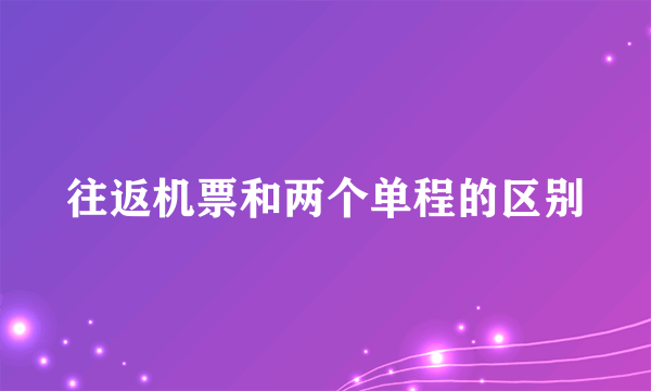 往返机票和两个单程的区别