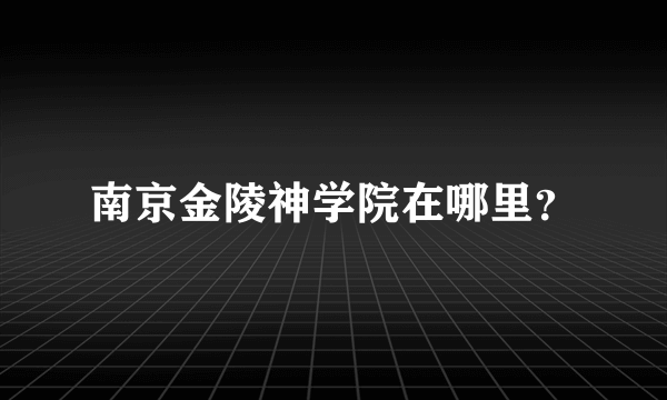 南京金陵神学院在哪里？