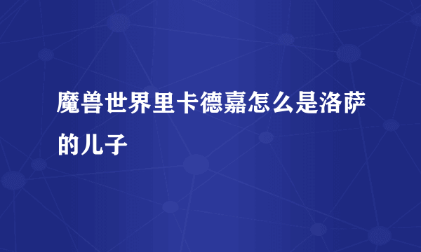 魔兽世界里卡德嘉怎么是洛萨的儿子