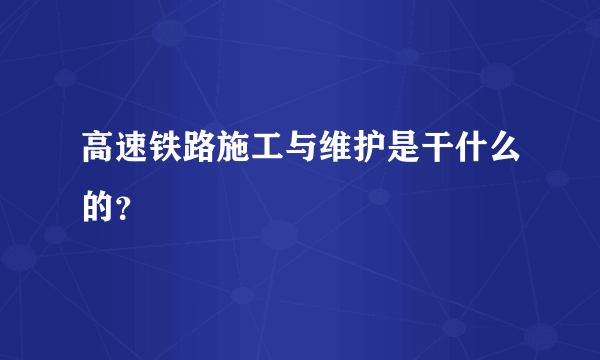 高速铁路施工与维护是干什么的？