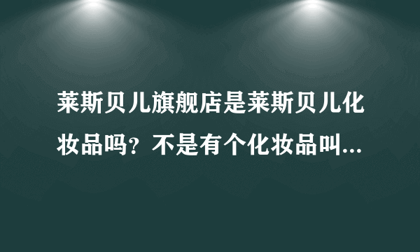 莱斯贝儿旗舰店是莱斯贝儿化妆品吗？不是有个化妆品叫做莱斯贝儿吗？