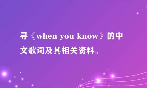 寻《when you know》的中文歌词及其相关资料。