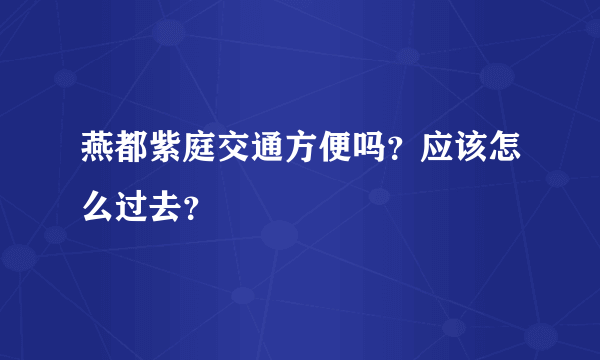 燕都紫庭交通方便吗？应该怎么过去？