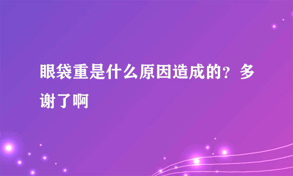 眼袋重是什么原因造成的？多谢了啊