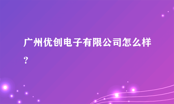 广州优创电子有限公司怎么样？