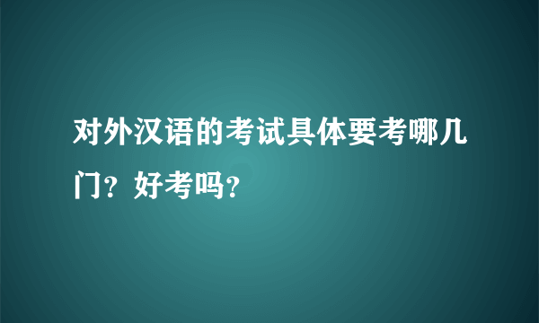 对外汉语的考试具体要考哪几门？好考吗？