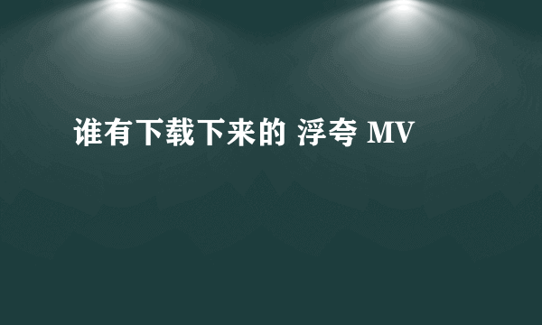 谁有下载下来的 浮夸 MV