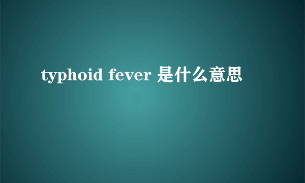 typhoid fever 是什么意思