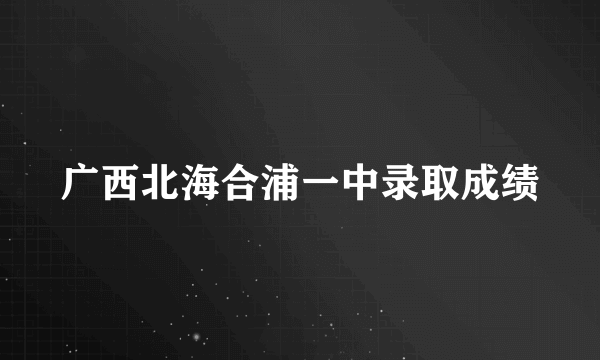 广西北海合浦一中录取成绩