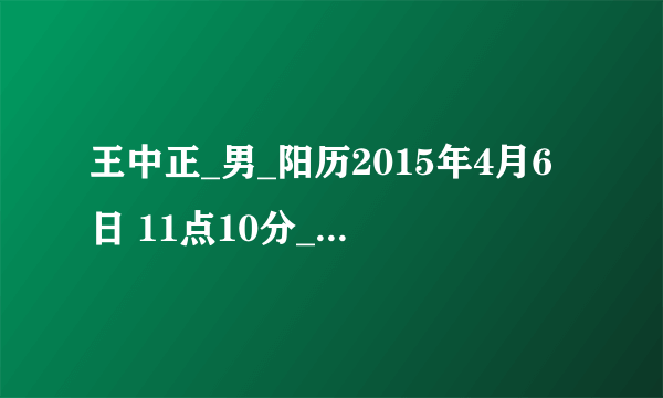 王中正_男_阳历2015年4月6日 11点10分_ ■在线取名◆免费算命■ (瓷都热线 ht