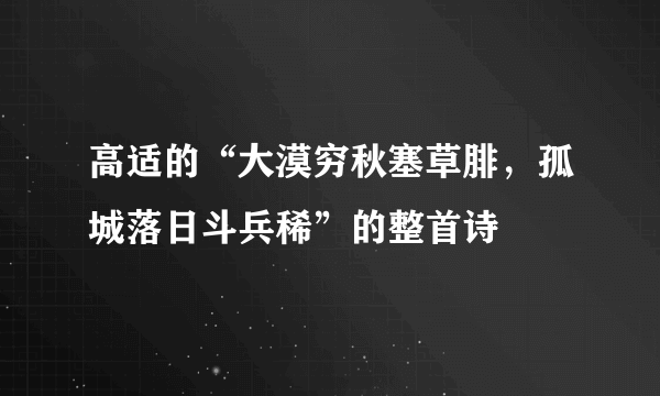 高适的“大漠穷秋塞草腓，孤城落日斗兵稀”的整首诗