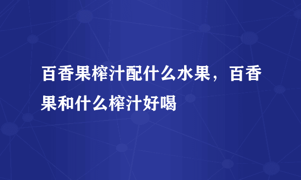 百香果榨汁配什么水果，百香果和什么榨汁好喝