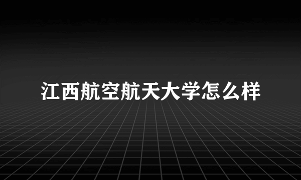 江西航空航天大学怎么样