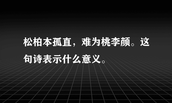 松柏本孤直，难为桃李颜。这句诗表示什么意义。