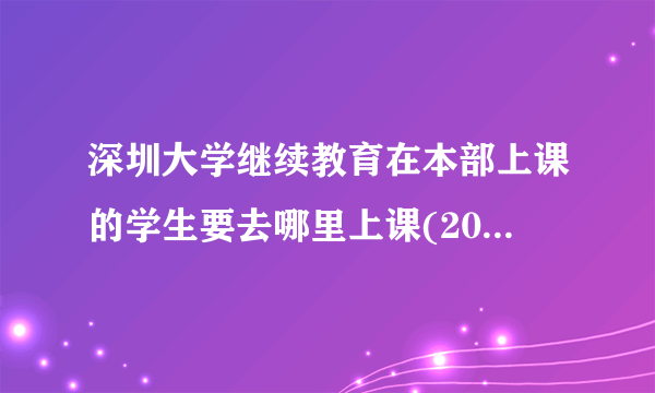 深圳大学继续教育在本部上课的学生要去哪里上课(2014工商企业管理系）的学生?还有教科书要去哪里拿？