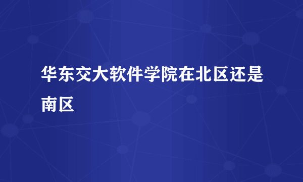 华东交大软件学院在北区还是南区