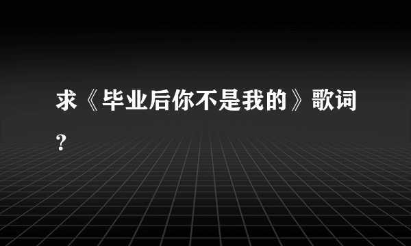 求《毕业后你不是我的》歌词？