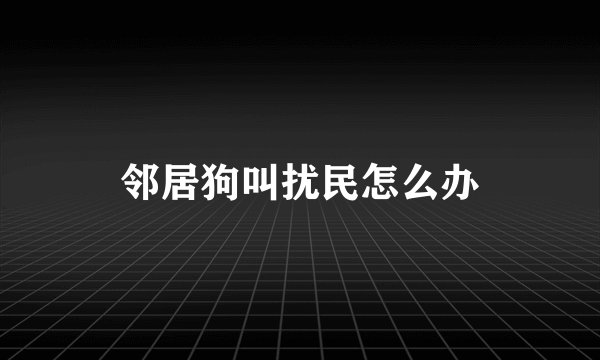 邻居狗叫扰民怎么办