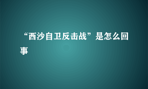 “西沙自卫反击战”是怎么回事