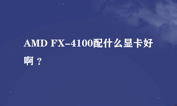 AMD FX-4100配什么显卡好啊 ？