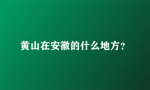 黄山在安徽的什么地方？