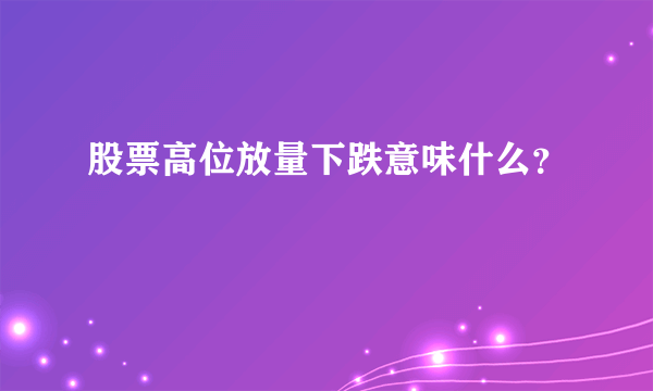 股票高位放量下跌意味什么？