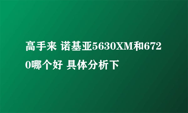 高手来 诺基亚5630XM和6720哪个好 具体分析下