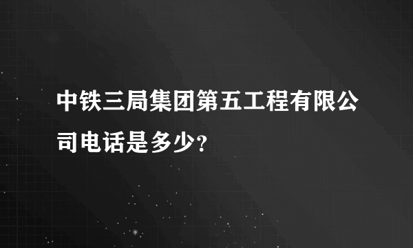 中铁三局集团第五工程有限公司电话是多少？