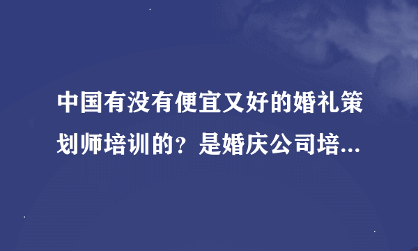 中国有没有便宜又好的婚礼策划师培训的？是婚庆公司培训还是专门的培训机构啊~？