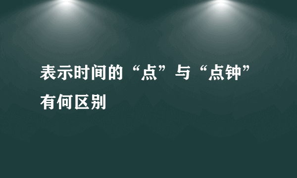 表示时间的“点”与“点钟”有何区别