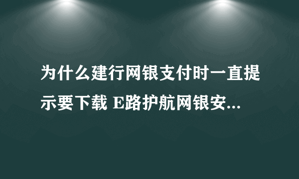 为什么建行网银支付时一直提示要下载 E路护航网银安全组件？但实际上我已经安装好那个安全组件了的