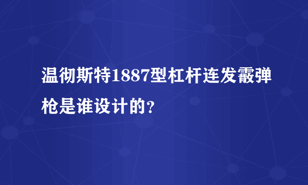 温彻斯特1887型杠杆连发霰弹枪是谁设计的？