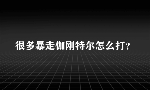 很多暴走伽刚特尔怎么打？