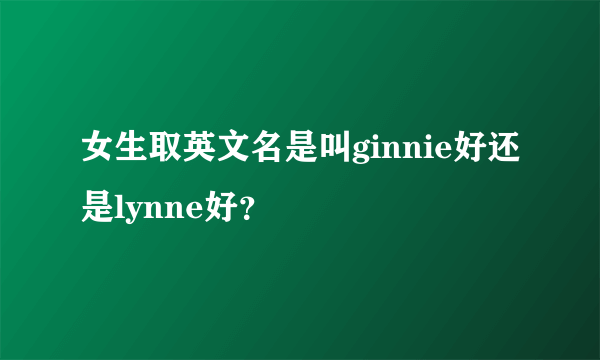 女生取英文名是叫ginnie好还是lynne好？