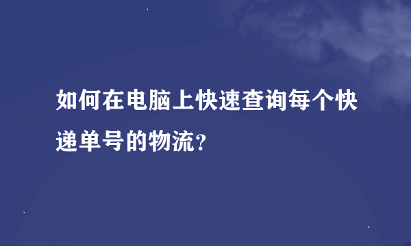 如何在电脑上快速查询每个快递单号的物流？